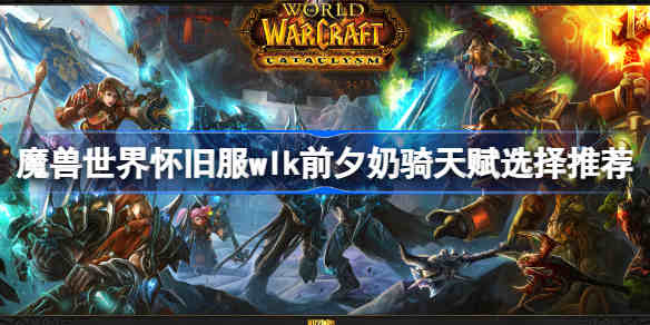 魔兽世界怀旧服wlk前夕奶骑天赋选择推荐加点攻略 魔兽世界怀旧服wlk前夕奶骑天赋选择推荐加点攻略
