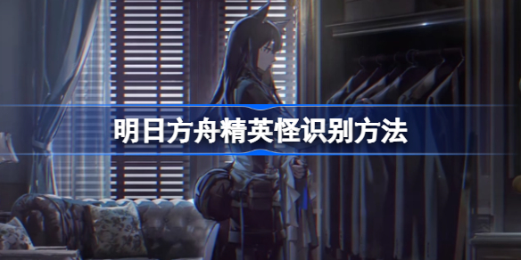 明日方舟精英怪识别方法-明日方舟精英怪是什么