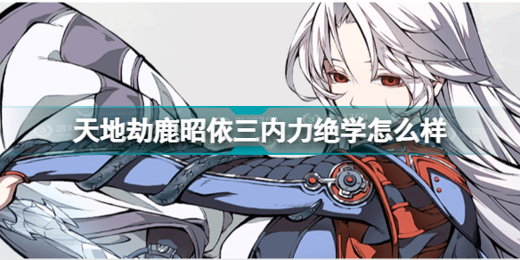 《天地劫》鹿昭依三内力绝学怎么样？鹿昭依三内力绝学介绍