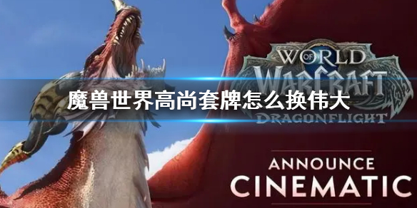 《魔兽世界》高尚套牌怎么换伟大？伟大卡牌兑换方法