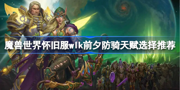 魔兽世界怀旧服wlk前夕防骑天赋选择推荐-wlk前夕防骑天赋怎么选
