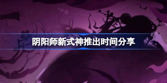 阴阳师新式神推出时间分享-阴阳师新式神叫什么