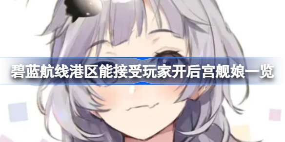 碧蓝航线港区能接受玩家开后宫舰娘有哪些-碧蓝航线港区能接受玩家开后宫舰娘一览
