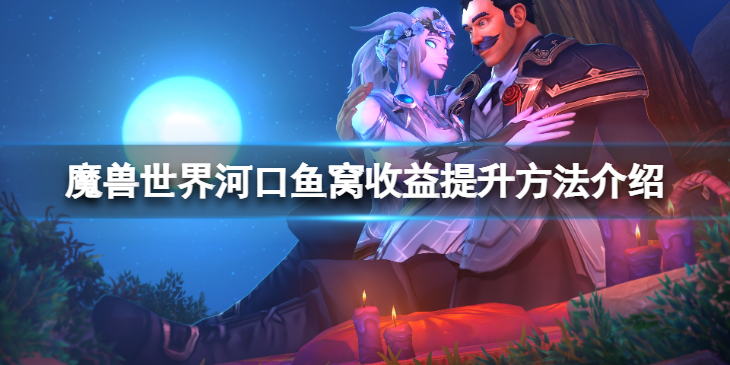 《魔兽世界》河口鱼窝收益怎么提升？河口鱼窝收益提升方法介绍