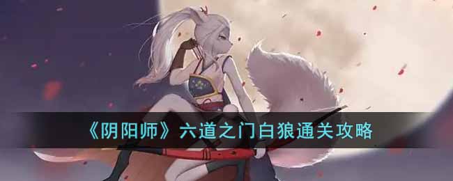 阴阳师六道之门白狼怎么玩-六道之门白狼通关攻略