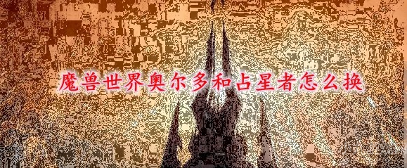 魔兽世界奥尔多转占星者怎么转