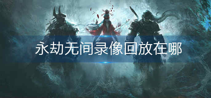 永劫无间录像回放在哪_录像回放位置分享