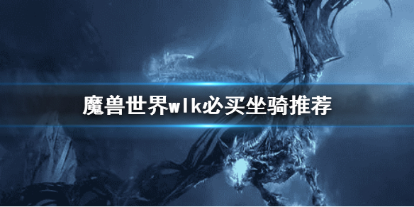 《魔兽世界》wlk必买坐骑推荐 巫妖王之怒坐骑推荐