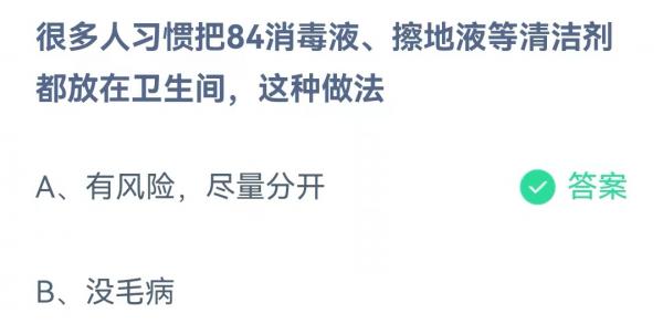蚂蚁庄园7月4日​很多人习惯把84消毒液擦地液等清洁剂都放在卫生间这种做法