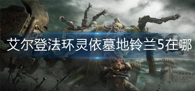 艾尔登法环灵依墓地铃兰5在哪-灵依墓地铃兰5位置分享 艾尔登法环灵依墓地铃兰5在哪-灵依墓地铃兰5位置分享