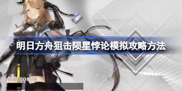 明日方舟狙击陨星悖论模拟攻略方法-明日方舟狙击陨星悖论模拟怎么攻略