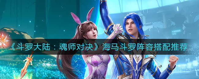 《斗罗大陆：魂师对决》海马斗罗阵容搭配推荐