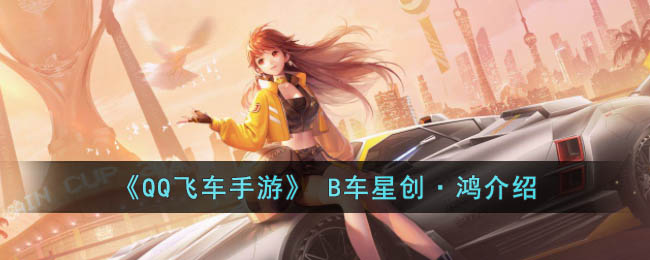 《QQ飞车手游》B车星创·鸿介绍