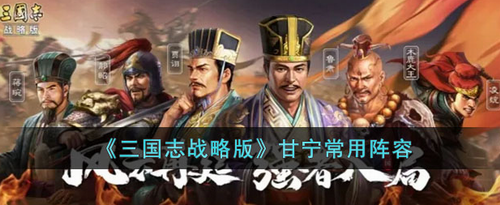 三国志战略版甘宁常用阵容怎么玩 三国志战略版甘宁常用阵容玩法攻略