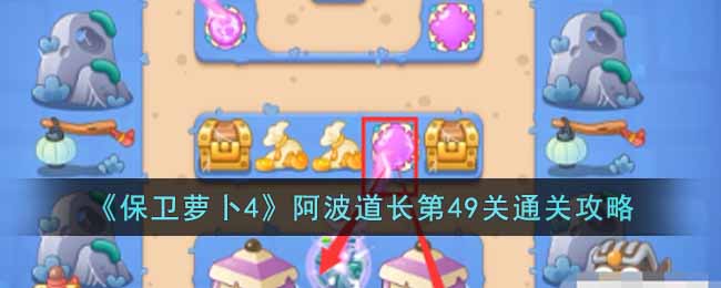 保卫萝卜4阿波道长49关攻略？保卫萝卜4阿波道长49关攻略一览