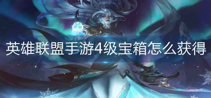 英雄联盟手游4级宝箱怎么获得_4级宝箱获得方法