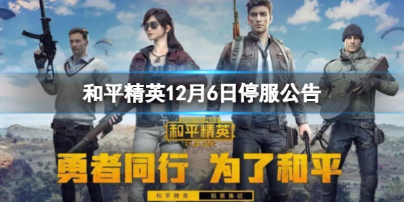 《和平精英》12月6日停服公告-12月6日停服时间一览