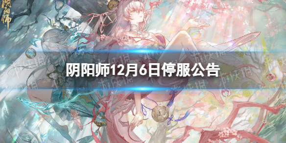《阴阳师》12月6日停服公告-12月6日停服公告一览