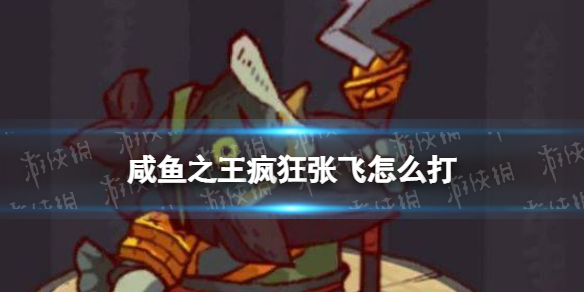 《咸鱼之王》疯狂张飞怎么打-疯狂张飞打法策略