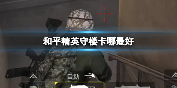 《和平精英》守楼卡哪最好-守楼卡哪策略教学