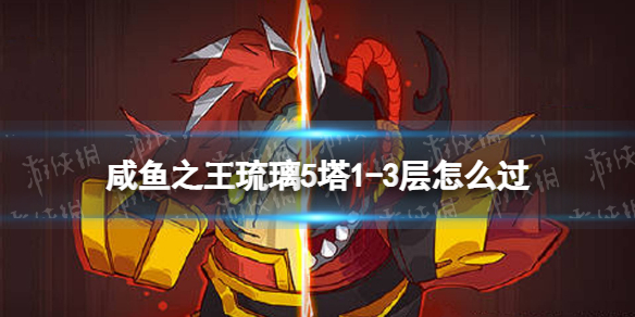《咸鱼之王》琉璃5塔1-3层怎么过-琉璃5塔1-3层策略