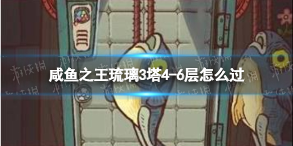 《咸鱼之王》琉璃3塔4-6层怎么过-琉璃3塔4-6层策略