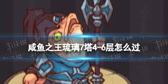 《咸鱼之王》琉璃7塔4-6层怎么过-琉璃7塔4-6层策略