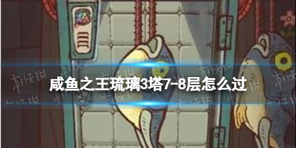 《咸鱼之王》琉璃3塔7-8层怎么过-琉璃3塔7-8层策略
