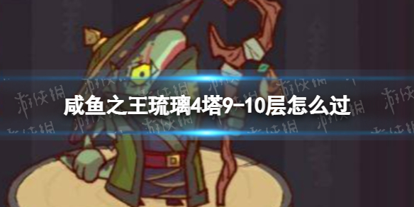 《咸鱼之王》琉璃4塔9-10层怎么过-琉璃4塔9-10层策略