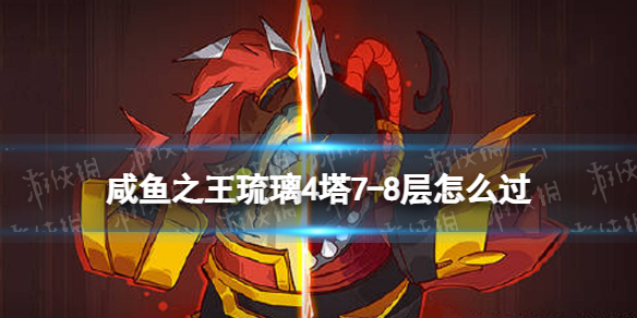 《咸鱼之王》琉璃4塔7-8层怎么过-琉璃4塔7-8层策略