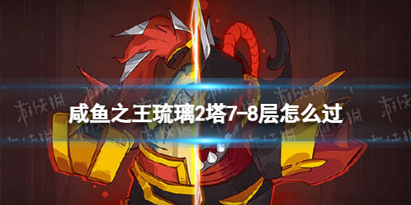 《咸鱼之王》琉璃2塔7-8层怎么过-琉璃2塔7-8层策略