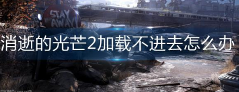 消逝的光芒2加载不进去解决攻略