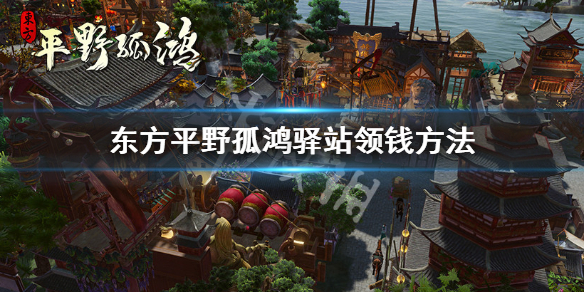 《东方平野孤鸿》驿站怎么领取钱？驿站领钱方法分享
