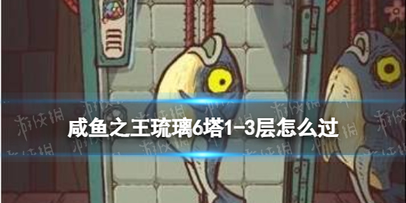 《咸鱼之王》琉璃6塔1-3层怎么过-琉璃6塔1-3层策略