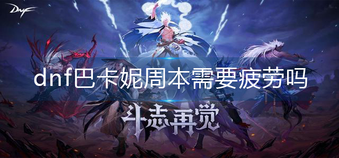 dnf巴卡妮周本需要疲劳吗
