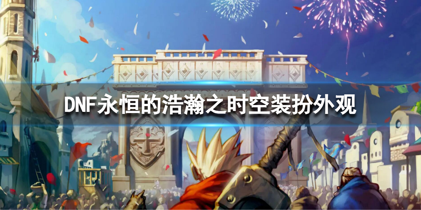 《地下城与勇士》永恒的浩瀚之时空装扮外观 新春永恒的探索礼包内容