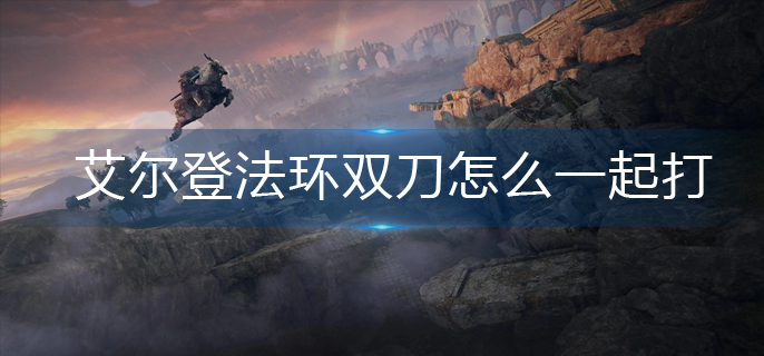 艾尔登法环双刀怎么一起打