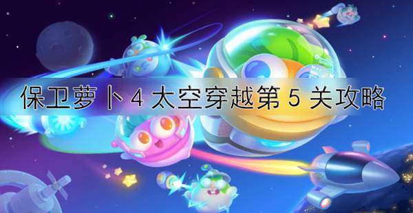 保卫萝卜4太空穿越第5关攻略？保卫萝卜4太空穿越第5关攻略一览
