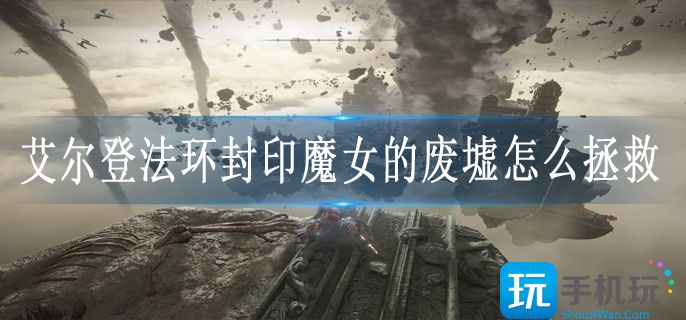艾尔登法环封印魔女的废墟怎么拯救