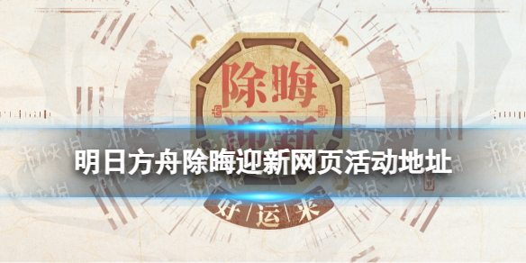 《明日方舟》除晦迎新网页活动地址-2023春节网页活动在哪