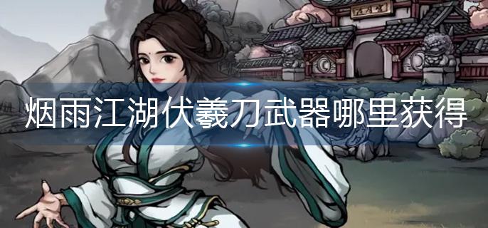 烟雨江湖伏羲刀武器哪里获得