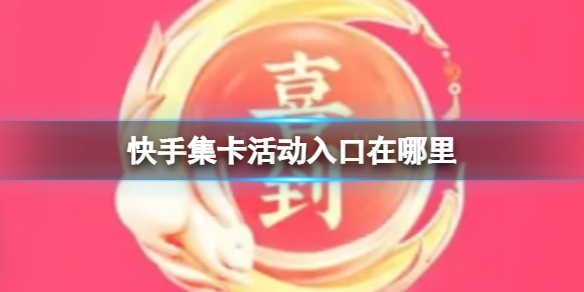快手集卡活动入口在哪里-快手2023年集卡活动入口分享