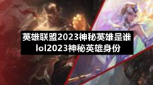 英雄联盟2023神秘英雄是谁-lol2023神秘英雄身份