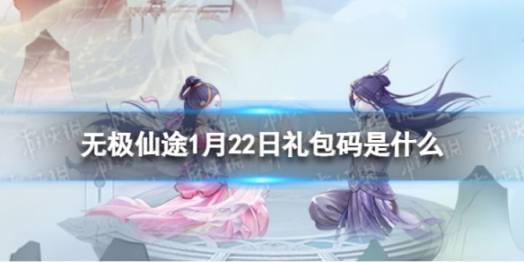 《无极仙途》1月22日礼包码是什么-礼包码1.22全新