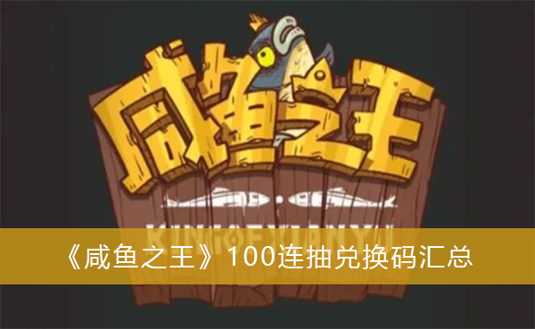 《咸鱼之王》100连抽兑换码2023