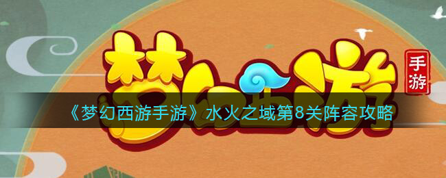 梦幻西游手游水火之域第八关怎么打