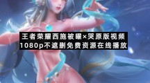 王者荣耀西施被曜×哭原版视频1080p不遮删免费资源在线播放