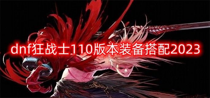 dnf2023狂战士110版本装备搭配策略 dnf110版本红眼平民装备搭配大全