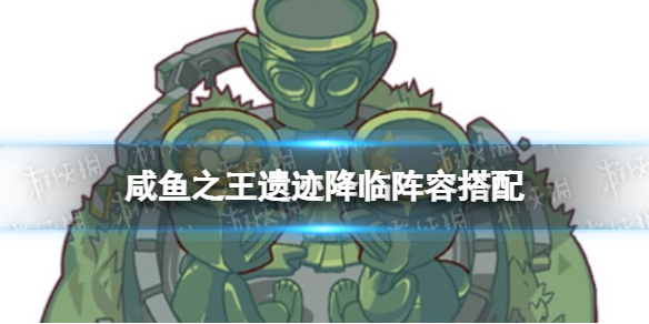 《咸鱼之王》遗迹降临阵容搭配-遗迹降临什么阵容强