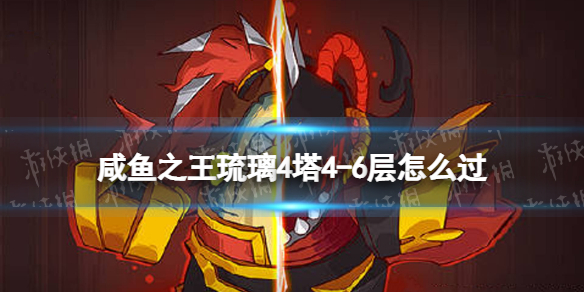 《咸鱼之王》琉璃4塔4-6层怎么过-琉璃4塔4-6层策略